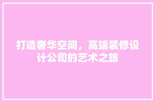 打造奢华空间，高端装修设计公司的艺术之旅