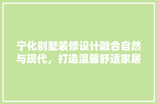 宁化别墅装修设计融合自然与现代，打造温馨舒适家居空间