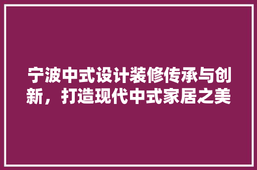 宁波中式设计装修传承与创新，打造现代中式家居之美