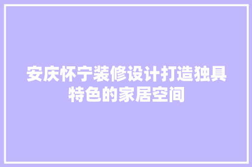 安庆怀宁装修设计打造独具特色的家居空间