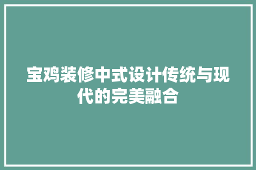 宝鸡装修中式设计传统与现代的完美融合