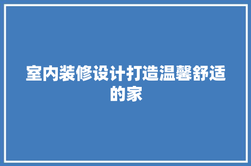 室内装修设计打造温馨舒适的家