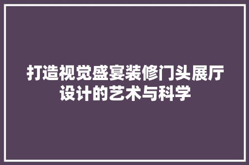 打造视觉盛宴装修门头展厅设计的艺术与科学