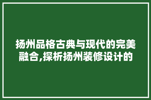 扬州品格古典与现代的完美融合,探析扬州装修设计的独特魅力