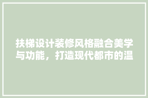 扶梯设计装修风格融合美学与功能，打造现代都市的温馨空间