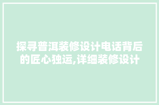探寻普洱装修设计电话背后的匠心独运,详细装修设计的艺术与科学