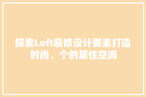 探索Loft装修设计要素打造时尚、个的居住空间