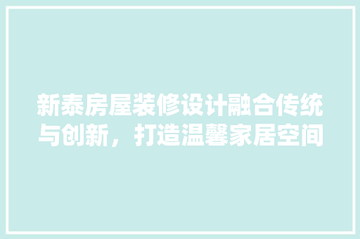 新泰房屋装修设计融合传统与创新，打造温馨家居空间