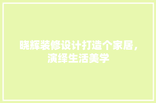 晓辉装修设计打造个家居，演绎生活美学