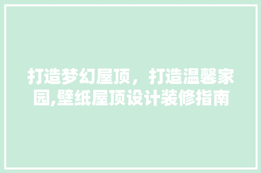 打造梦幻屋顶，打造温馨家园,壁纸屋顶设计装修指南
