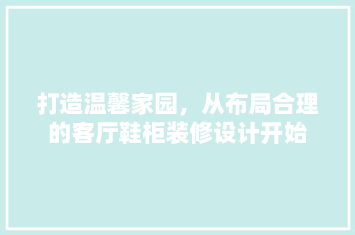 打造温馨家园，从布局合理的客厅鞋柜装修设计开始