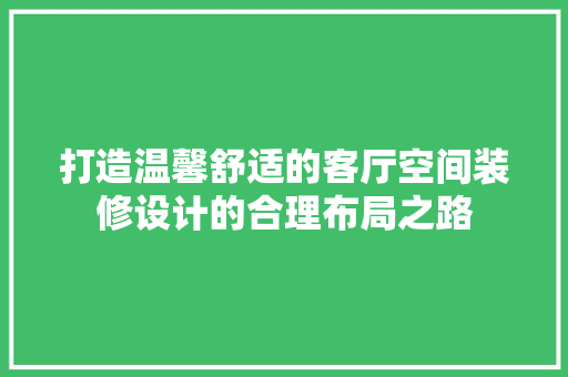 打造温馨舒适的客厅空间装修设计的合理布局之路