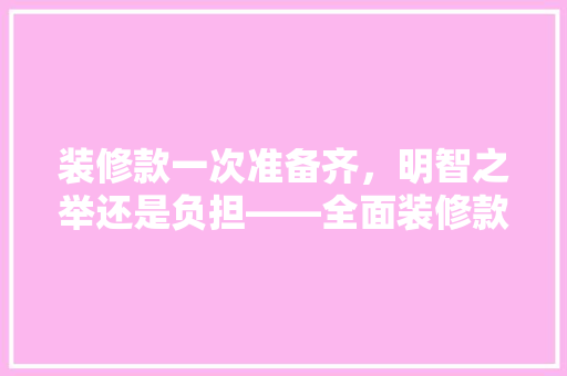 装修款一次准备齐，明智之举还是负担——全面装修款项支付步骤