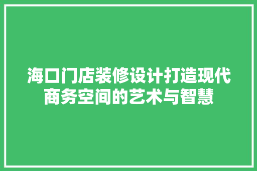 海口门店装修设计打造现代商务空间的艺术与智慧