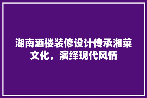 湖南酒楼装修设计传承湘菜文化，演绎现代风情