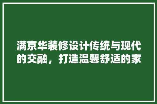 满京华装修设计传统与现代的交融，打造温馨舒适的家居空间