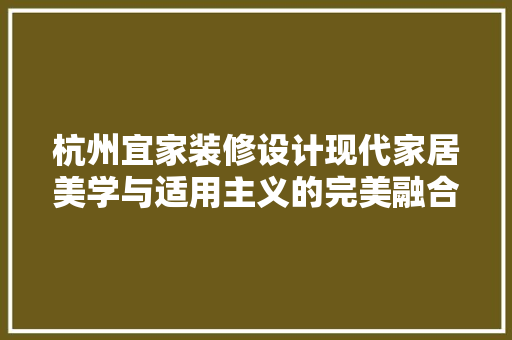 杭州宜家装修设计现代家居美学与适用主义的完美融合