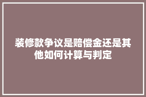 装修款争议是赔偿金还是其他如何计算与判定