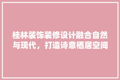 桂林装饰装修设计融合自然与现代，打造诗意栖居空间
