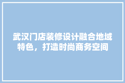 武汉门店装修设计融合地域特色，打造时尚商务空间