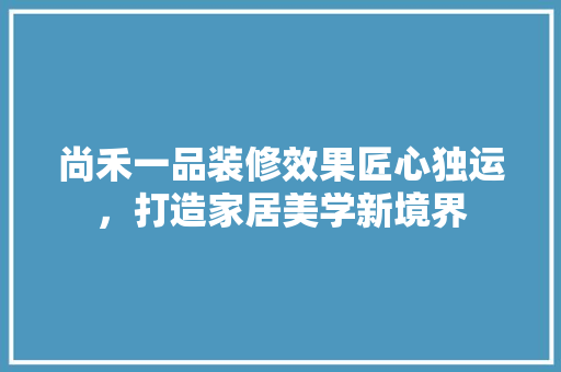 尚禾一品装修效果匠心独运，打造家居美学新境界
