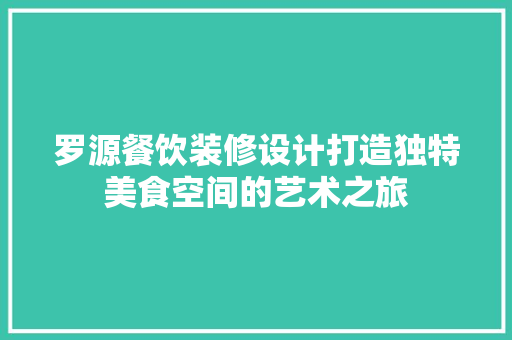罗源餐饮装修设计打造独特美食空间的艺术之旅