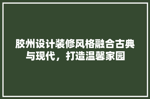 胶州设计装修风格融合古典与现代，打造温馨家园