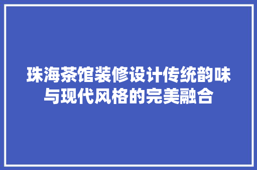 珠海茶馆装修设计传统韵味与现代风格的完美融合
