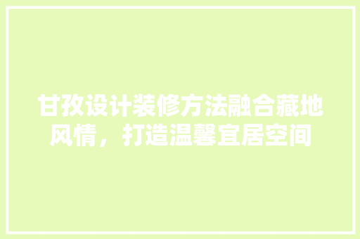 甘孜设计装修方法融合藏地风情，打造温馨宜居空间