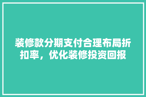 装修款分期支付合理布局折扣率，优化装修投资回报