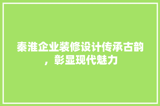 秦淮企业装修设计传承古韵，彰显现代魅力