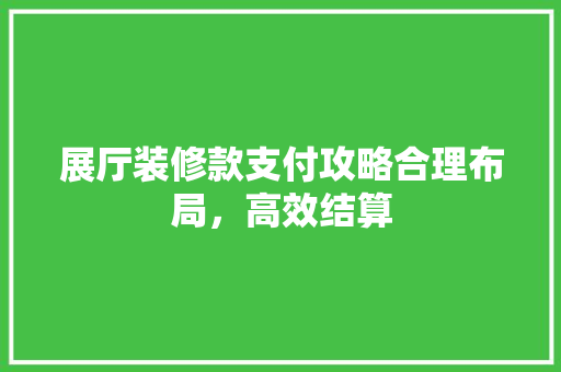 展厅装修款支付攻略合理布局，高效结算