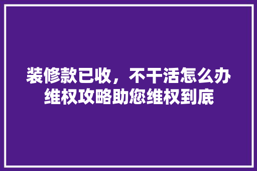 装修款已收，不干活怎么办维权攻略助您维权到底