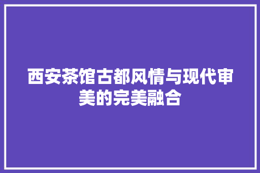 西安茶馆古都风情与现代审美的完美融合