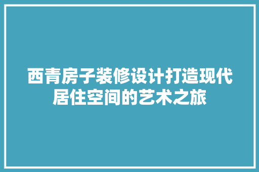 西青房子装修设计打造现代居住空间的艺术之旅