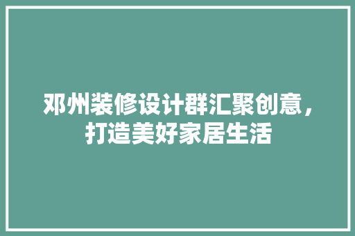 邓州装修设计群汇聚创意，打造美好家居生活