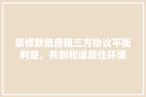 装修款抵房租三方协议平衡利益,共创和谐居住环境 第1张 装修款抵房租三方协议平衡利益,共创和谐居住环境 第1张
