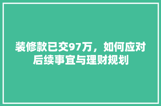 装修款已交97万，如何应对后续事宜与理财规划