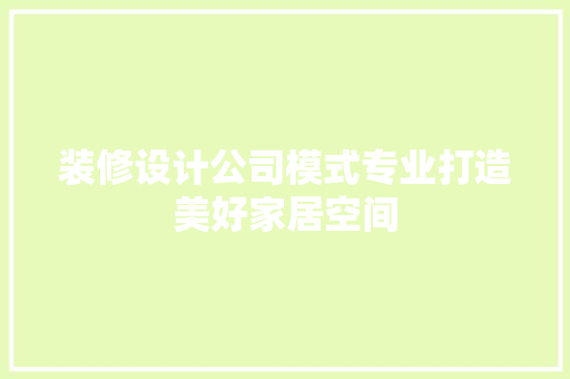 装修设计公司模式专业打造美好家居空间