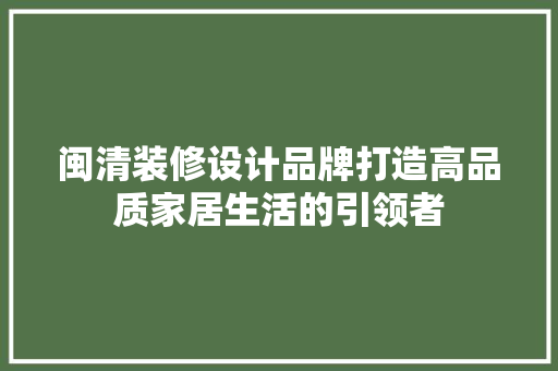 闽清装修设计品牌打造高品质家居生活的引领者
