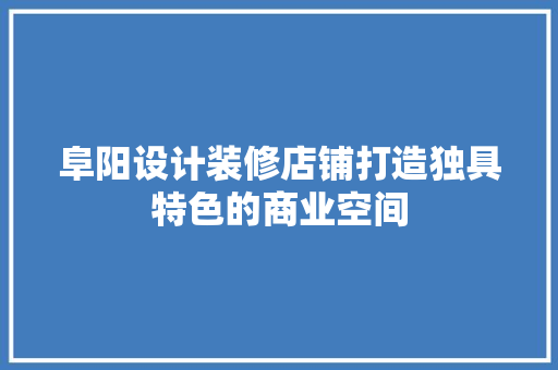 阜阳设计装修店铺打造独具特色的商业空间