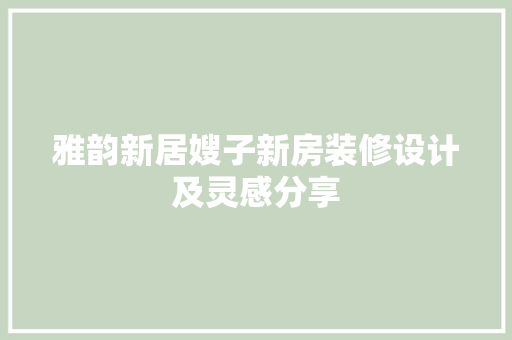 雅韵新居嫂子新房装修设计及灵感分享