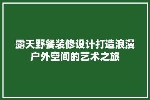 露天野餐装修设计打造浪漫户外空间的艺术之旅
