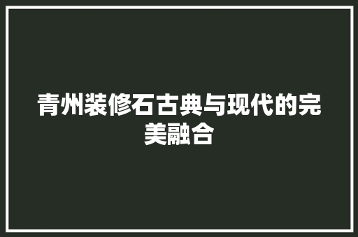 青州装修石古典与现代的完美融合