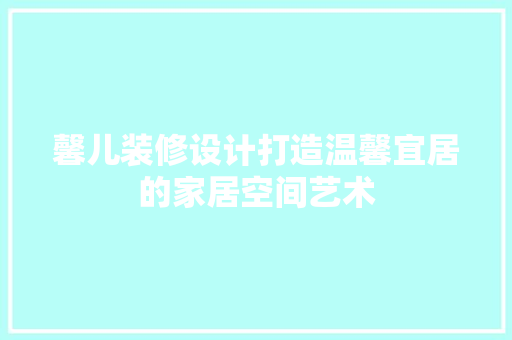 馨儿装修设计打造温馨宜居的家居空间艺术