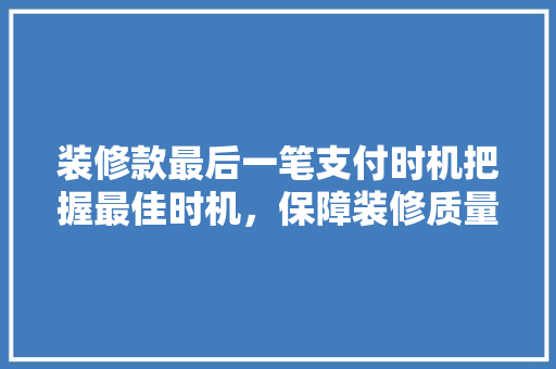 装修款最后一笔支付时机把握最佳时机，保障装修质量