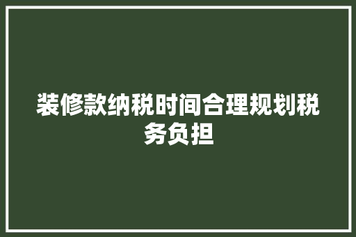 装修款纳税时间合理规划税务负担