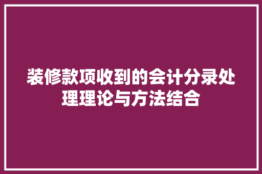 装修款项收到的会计分录处理理论与方法结合