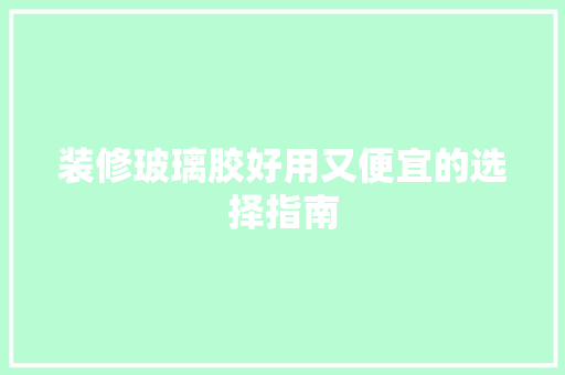 装修玻璃胶好用又便宜的选择指南