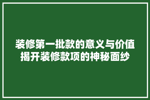 装修第一批款的意义与价值揭开装修款项的神秘面纱